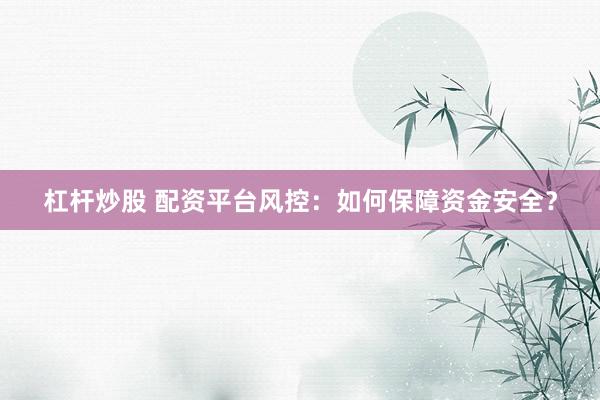 杠杆炒股 配资平台风控：如何保障资金安全？