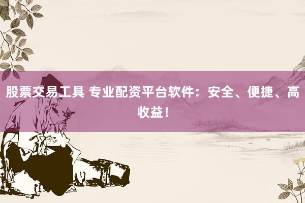 股票交易工具 专业配资平台软件：安全、便捷、高收益！