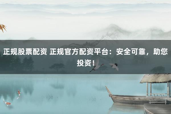 正规股票配资 正规官方配资平台：安全可靠，助您投资！