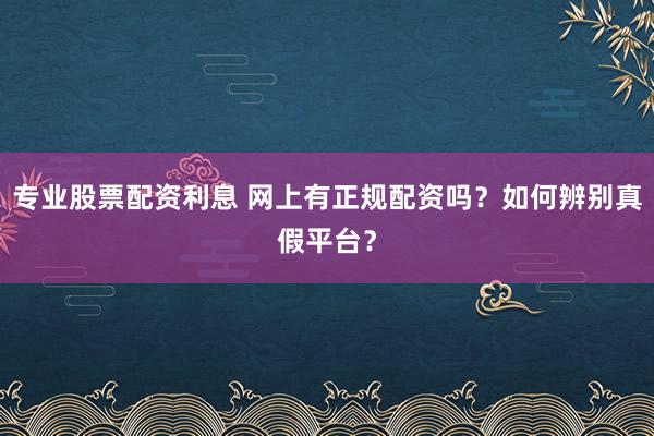 专业股票配资利息 网上有正规配资吗？如何辨别真假平台？