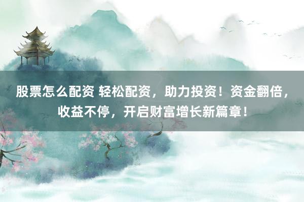 股票怎么配资 轻松配资，助力投资！资金翻倍，收益不停，开启财富增长新篇章！