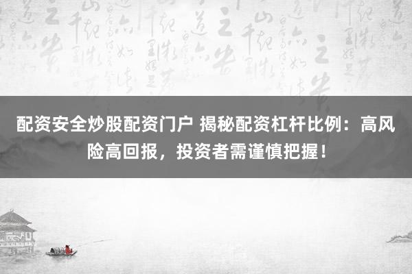 配资安全炒股配资门户 揭秘配资杠杆比例：高风险高回报，投资者需谨慎把握！