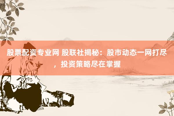 股票配资专业网 股联社揭秘：股市动态一网打尽，投资策略尽在掌握