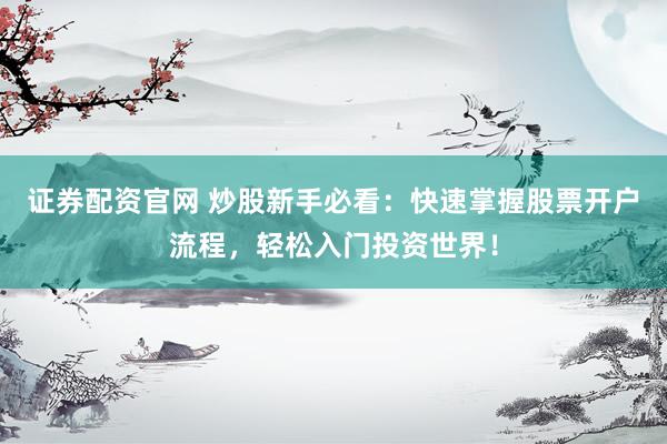 证券配资官网 炒股新手必看：快速掌握股票开户流程，轻松入门投资世界！