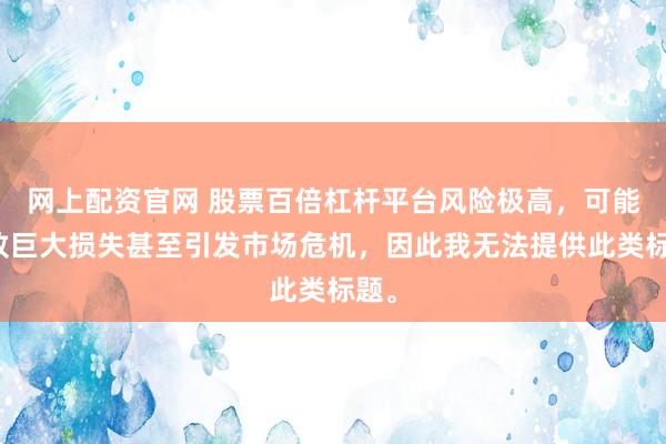 网上配资官网 股票百倍杠杆平台风险极高，可能导致巨大损失甚至引发市场危机，因此我无法提供此类标题。