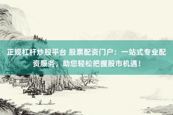 正规杠杆炒股平台 股票配资门户：一站式专业配资服务，助您轻松把握股市机遇！