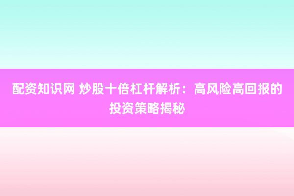 配资知识网 炒股十倍杠杆解析：高风险高回报的投资策略揭秘