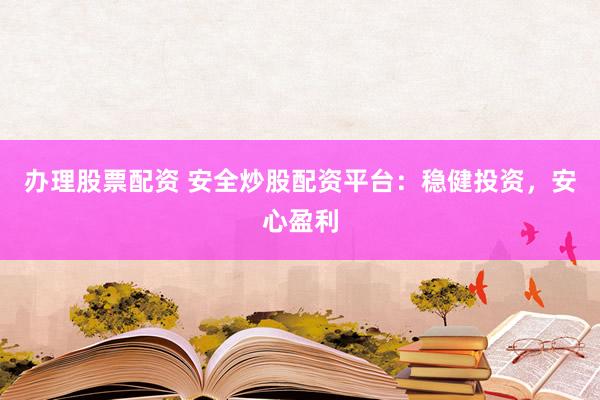 办理股票配资 安全炒股配资平台：稳健投资，安心盈利