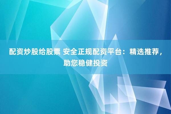 配资炒股给股票 安全正规配资平台：精选推荐，助您稳健投资
