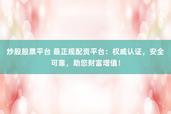 炒股股票平台 最正规配资平台：权威认证，安全可靠，助您财富增值！