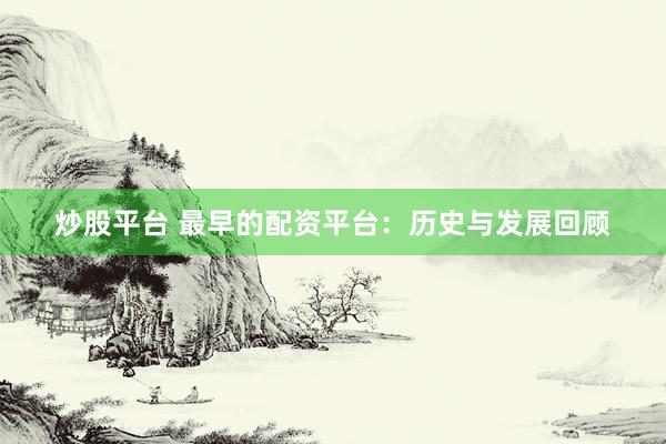 炒股平台 最早的配资平台：历史与发展回顾