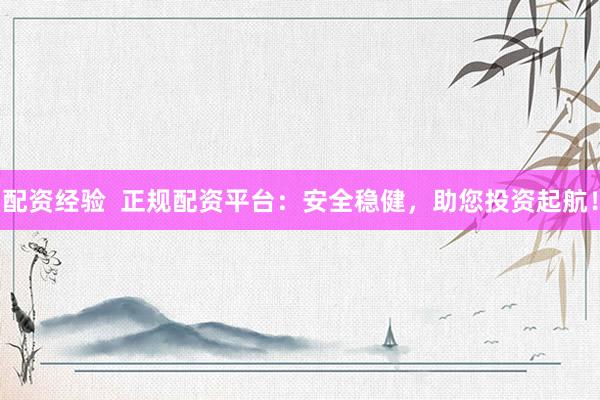 配资经验  正规配资平台：安全稳健，助您投资起航！