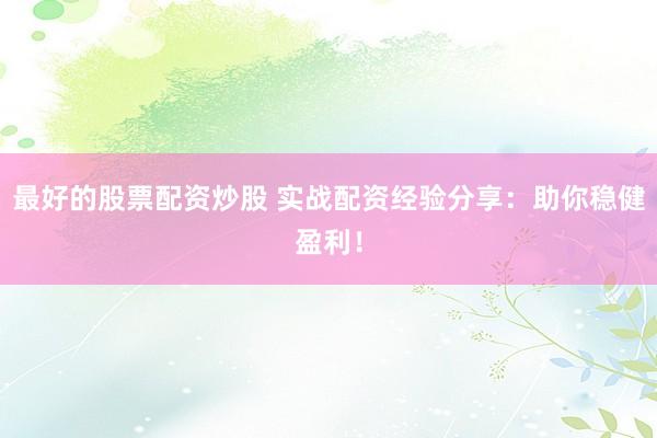 最好的股票配资炒股 实战配资经验分享：助你稳健盈利！