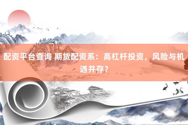 配资平台查询 期货配资系：高杠杆投资，风险与机遇并存？