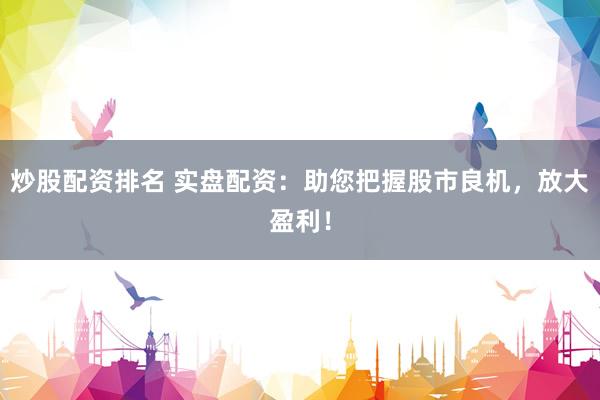 炒股配资排名 实盘配资：助您把握股市良机，放大盈利！