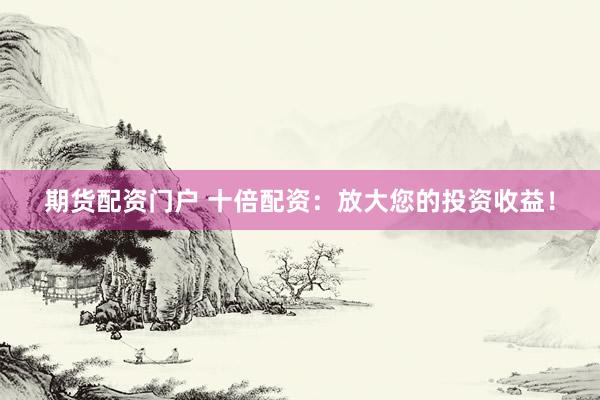 期货配资门户 十倍配资：放大您的投资收益！
