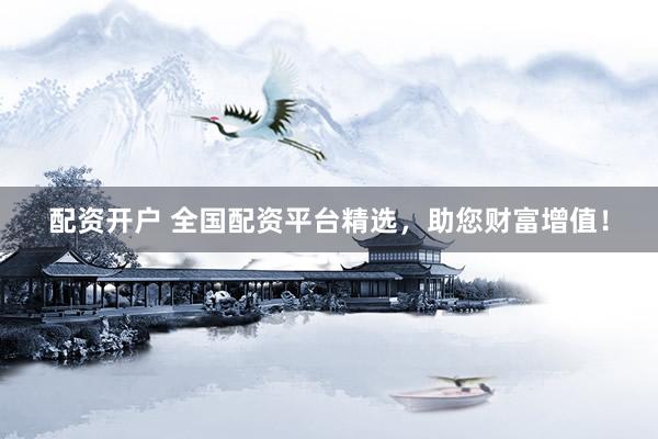 配资开户 全国配资平台精选，助您财富增值！