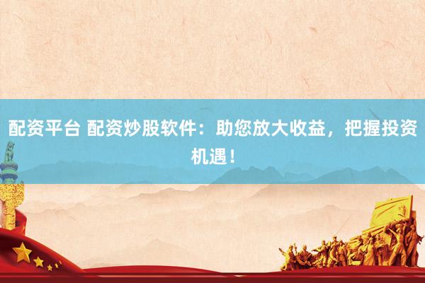 配资平台 配资炒股软件：助您放大收益，把握投资机遇！