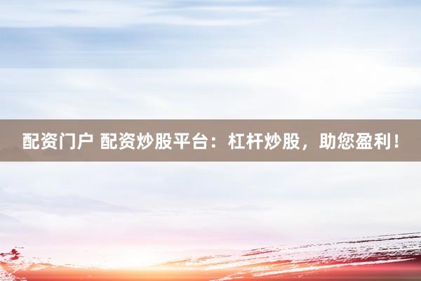 配资门户 配资炒股平台：杠杆炒股，助您盈利！