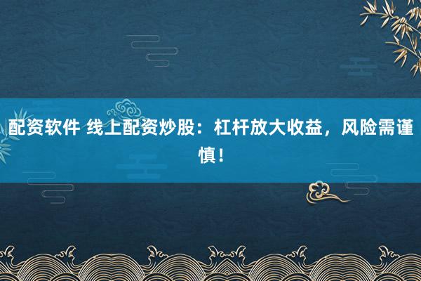 配资软件 线上配资炒股：杠杆放大收益，风险需谨慎！