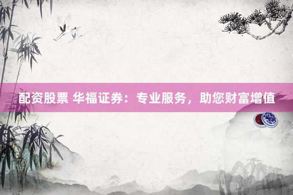 配资股票 华福证券：专业服务，助您财富增值