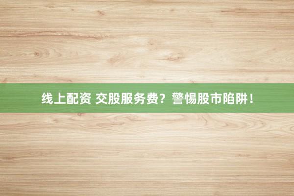 线上配资 交股服务费？警惕股市陷阱！