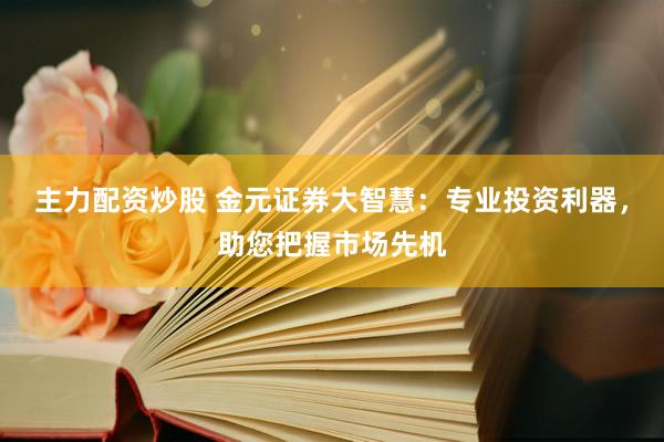 主力配资炒股 金元证券大智慧：专业投资利器，助您把握市场先机
