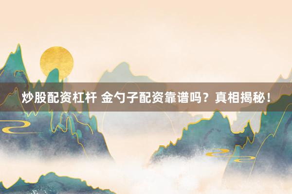 炒股配资杠杆 金勺子配资靠谱吗？真相揭秘！
