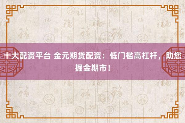 十大配资平台 金元期货配资：低门槛高杠杆，助您掘金期市！