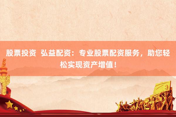 股票投资  弘益配资：专业股票配资服务，助您轻松实现资产增值！