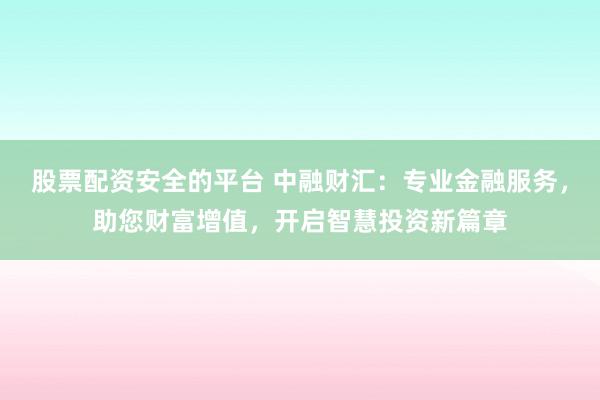 股票配资安全的平台 中融财汇：专业金融服务，助您财富增值，开启智慧投资新篇章