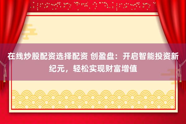 在线炒股配资选择配资 创盈盘：开启智能投资新纪元，轻松实现财富增值