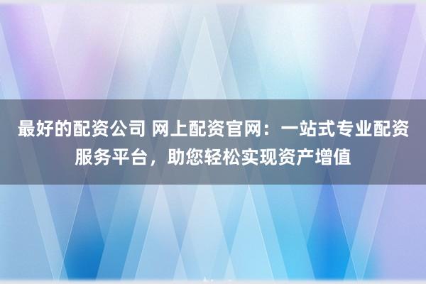最好的配资公司 网上配资官网：一站式专业配资服务平台，助您轻松实现资产增值