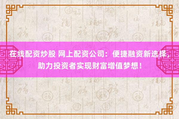 在线配资炒股 网上配资公司：便捷融资新选择，助力投资者实现财富增值梦想！