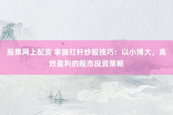 股票网上配资 掌握杠杆炒股技巧：以小博大，高效盈利的股市投资策略
