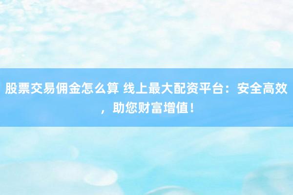 股票交易佣金怎么算 线上最大配资平台：安全高效，助您财富增值！