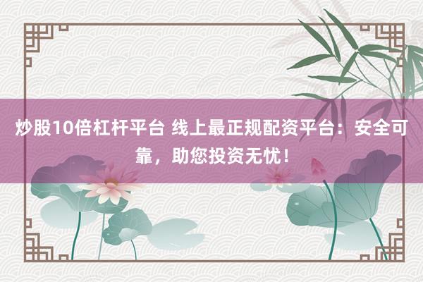 炒股10倍杠杆平台 线上最正规配资平台：安全可靠，助您投资无忧！