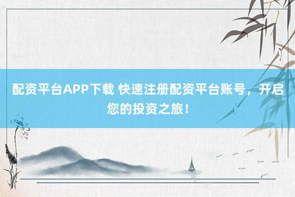 配资平台APP下载 快速注册配资平台账号，开启您的投资之旅！
