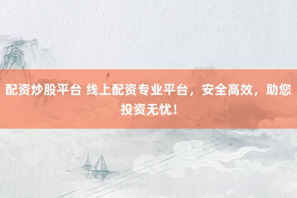 配资炒股平台 线上配资专业平台，安全高效，助您投资无忧！