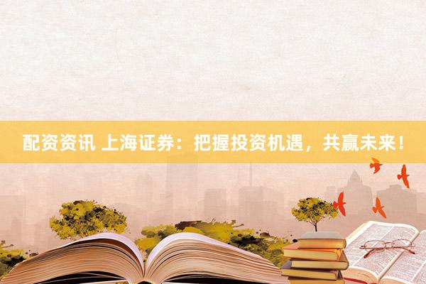 配资资讯 上海证券：把握投资机遇，共赢未来！