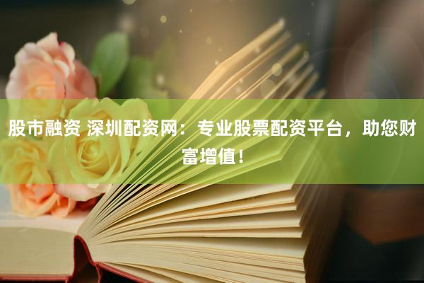 股市融资 深圳配资网：专业股票配资平台，助您财富增值！
