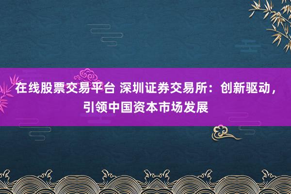 在线股票交易平台 深圳证券交易所：创新驱动，引领中国资本市场发展