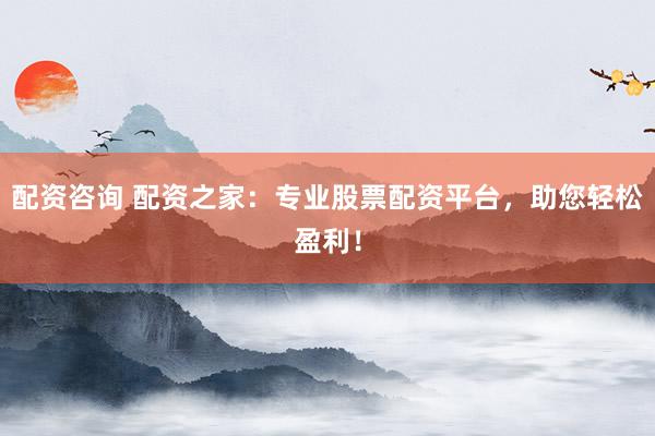 配资咨询 配资之家：专业股票配资平台，助您轻松盈利！