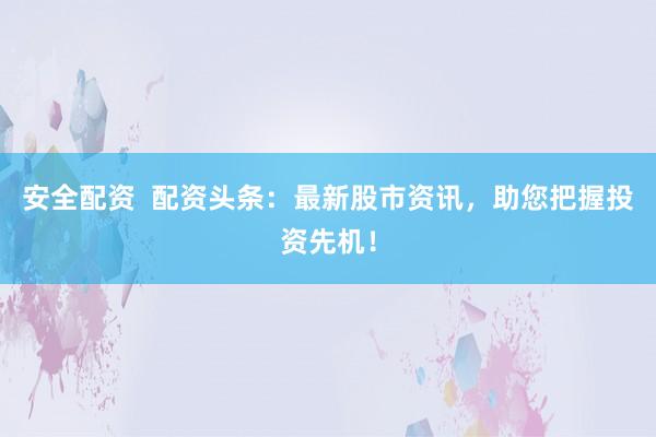 安全配资  配资头条：最新股市资讯，助您把握投资先机！