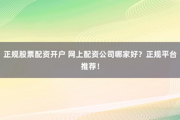 正规股票配资开户 网上配资公司哪家好？正规平台推荐！