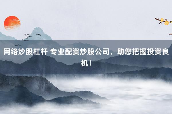 网络炒股杠杆 专业配资炒股公司，助您把握投资良机！