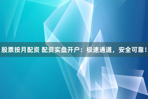 股票按月配资 配资实盘开户：极速通道，安全可靠！