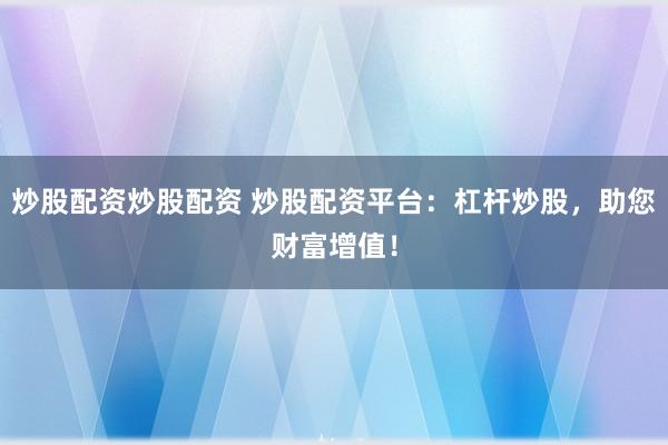 炒股配资炒股配资 炒股配资平台：杠杆炒股，助您财富增值！