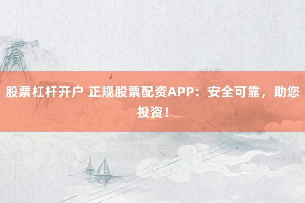 股票杠杆开户 正规股票配资APP：安全可靠，助您投资！