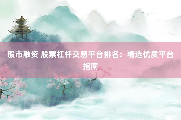 股市融资 股票杠杆交易平台排名：精选优质平台指南